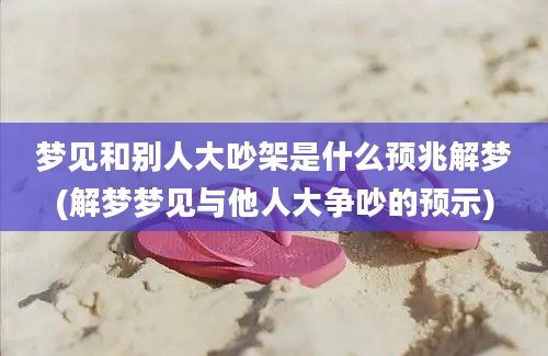 梦见和别人大吵架是什么预兆解梦(解梦梦见与他人大争吵的预示)