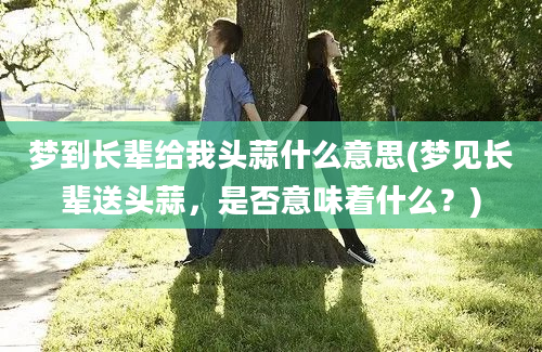 梦到长辈给我头蒜什么意思(梦见长辈送头蒜，是否意味着什么？)