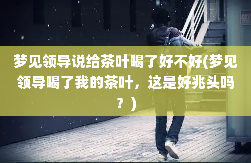 梦见领导说给茶叶喝了好不好(梦见领导喝了我的茶叶，这是好兆头吗？)