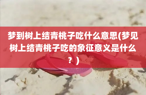 梦到树上结青桃子吃什么意思(梦见树上结青桃子吃的象征意义是什么？)