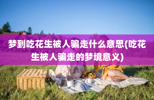 梦到吃花生被人骗走什么意思(吃花生被人骗走的梦境意义)