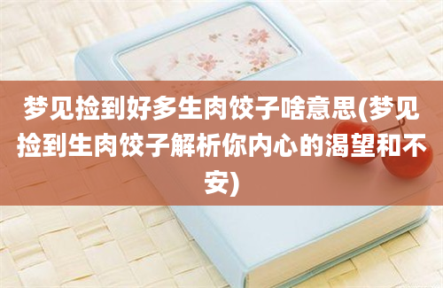 梦见捡到好多生肉饺子啥意思(梦见捡到生肉饺子解析你内心的渴望和不安)