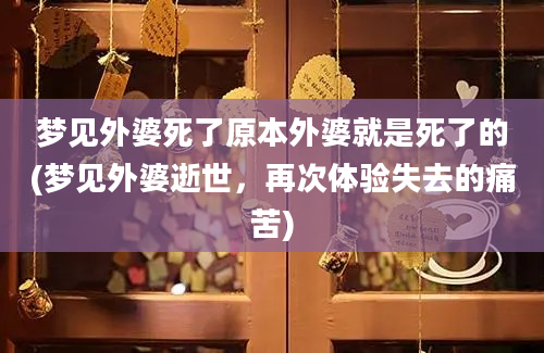 梦见外婆死了原本外婆就是死了的(梦见外婆逝世，再次体验失去的痛苦)