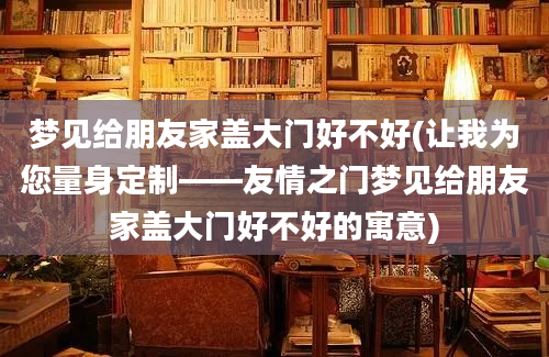 梦见给朋友家盖大门好不好(让我为您量身定制——友情之门梦见给朋友家盖大门好不好的寓意)