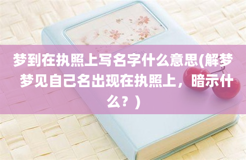 梦到在执照上写名字什么意思(解梦  梦见自己名出现在执照上，暗示什么？)