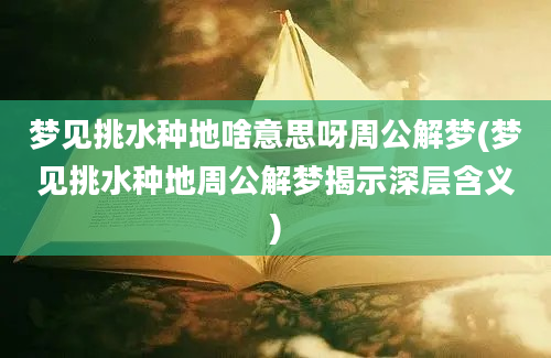 梦见挑水种地啥意思呀周公解梦(梦见挑水种地周公解梦揭示深层含义)