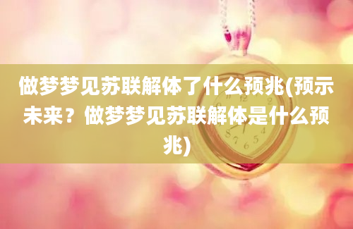 做梦梦见苏联解体了什么预兆(预示未来？做梦梦见苏联解体是什么预兆)