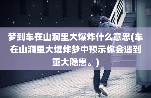 梦到车在山洞里大爆炸什么意思(车在山洞里大爆炸梦中预示你会遇到重大隐患。)