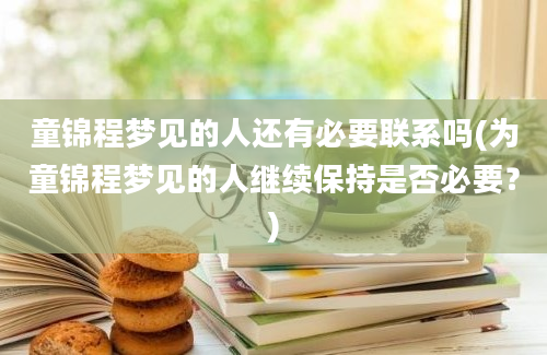 童锦程梦见的人还有必要联系吗(为童锦程梦见的人继续保持是否必要？)