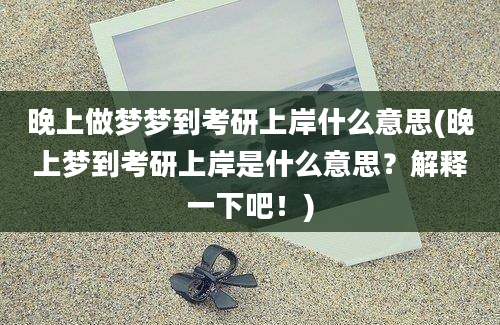 晚上做梦梦到考研上岸什么意思(晚上梦到考研上岸是什么意思？解释一下吧！)