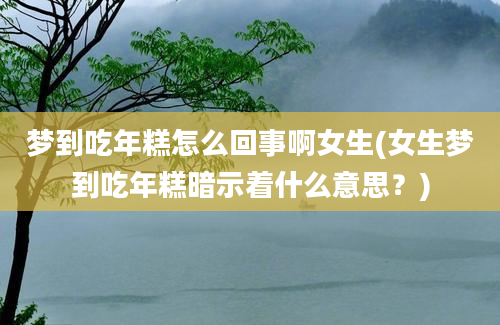 梦到吃年糕怎么回事啊女生(女生梦到吃年糕暗示着什么意思？)