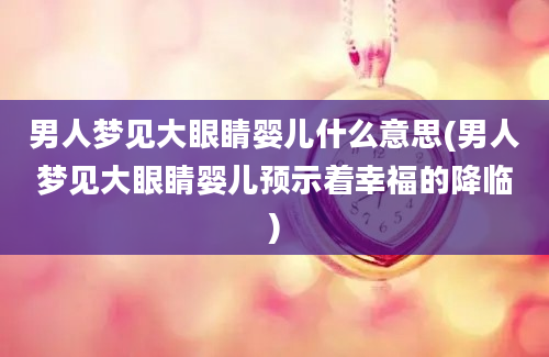 男人梦见大眼睛婴儿什么意思(男人梦见大眼睛婴儿预示着幸福的降临)