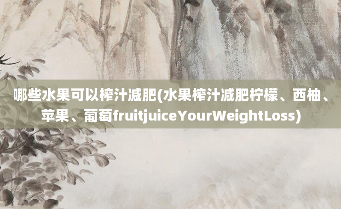 哪些水果可以榨汁减肥(水果榨汁减肥柠檬、西柚、苹果、葡萄fruitjuiceYourWeightLoss)