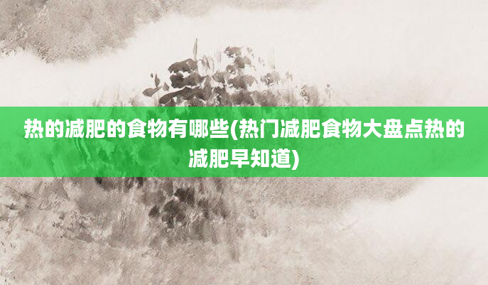 热的减肥的食物有哪些(热门减肥食物大盘点热的减肥早知道)