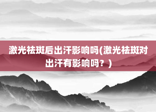 激光祛斑后出汗影响吗(激光祛斑对出汗有影响吗？)