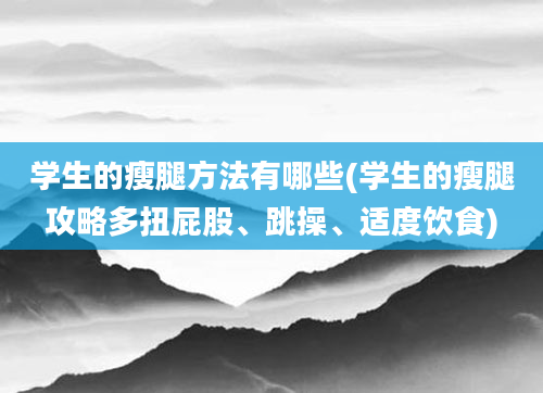 学生的瘦腿方法有哪些(学生的瘦腿攻略多扭屁股、跳操、适度饮食)