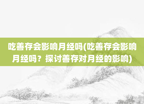 吃善存会影响月经吗(吃善存会影响月经吗？探讨善存对月经的影响)