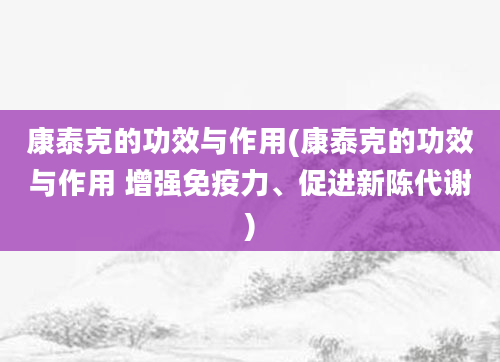 康泰克的功效与作用(康泰克的功效与作用 增强免疫力、促进新陈代谢)