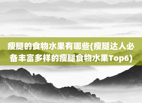 瘦腿的食物水果有哪些(瘦腿达人必备丰富多样的瘦腿食物水果Top6)