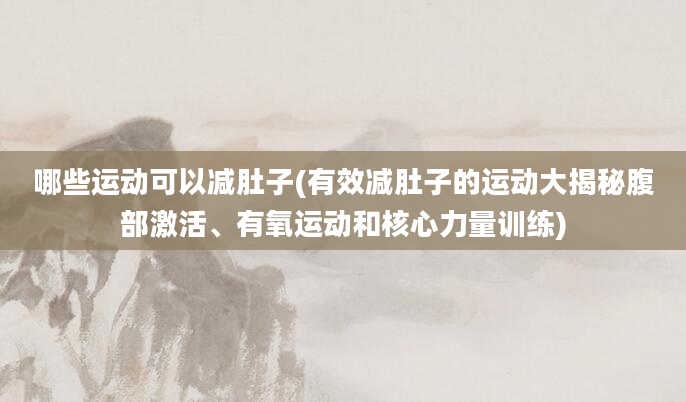 哪些运动可以减肚子(有效减肚子的运动大揭秘腹部激活、有氧运动和核心力量训练)