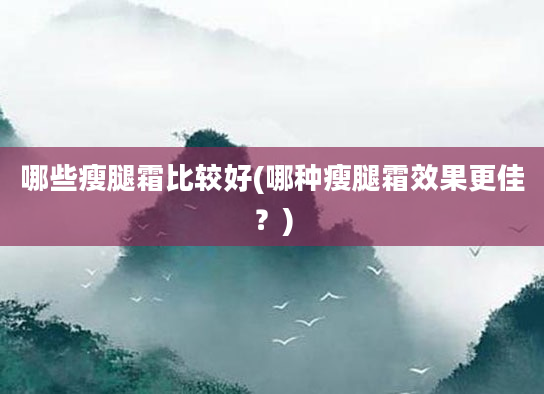 哪些瘦腿霜比较好(哪种瘦腿霜效果更佳？)