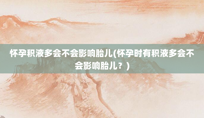 怀孕积液多会不会影响胎儿(怀孕时有积液多会不会影响胎儿？)