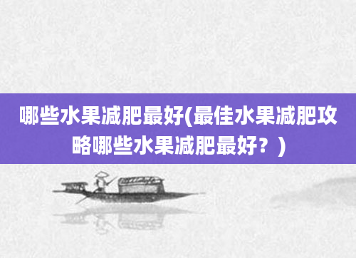 哪些水果减肥最好(最佳水果减肥攻略哪些水果减肥最好？)