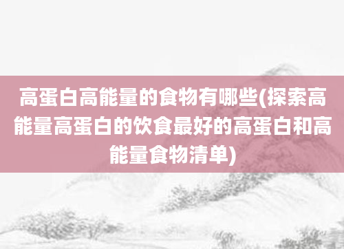 高蛋白高能量的食物有哪些(探索高能量高蛋白的饮食最好的高蛋白和高能量食物清单)
