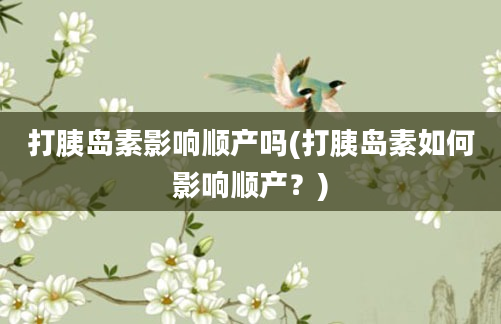 打胰岛素影响顺产吗(打胰岛素如何影响顺产？)