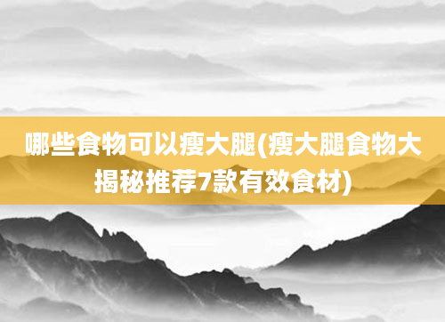 哪些食物可以瘦大腿(瘦大腿食物大揭秘推荐7款有效食材)