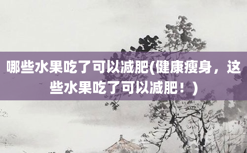 哪些水果吃了可以减肥(健康瘦身，这些水果吃了可以减肥！)