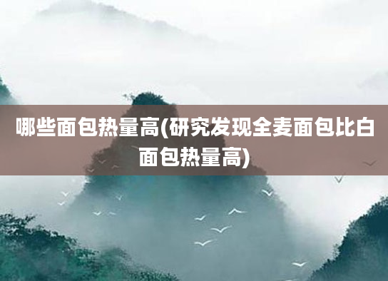 哪些面包热量高(研究发现全麦面包比白面包热量高)