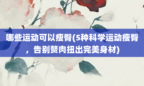 哪些运动可以瘦臀(5种科学运动瘦臀，告别赘肉扭出完美身材)