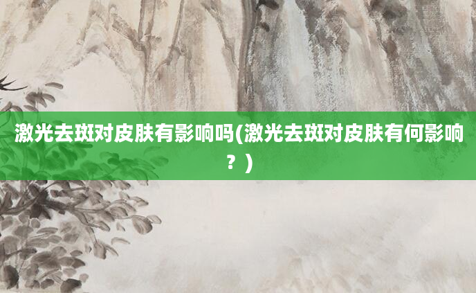 激光去斑对皮肤有影响吗(激光去斑对皮肤有何影响？)