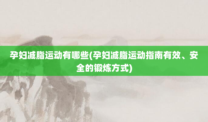 孕妇减脂运动有哪些(孕妇减脂运动指南有效、安全的锻炼方式)