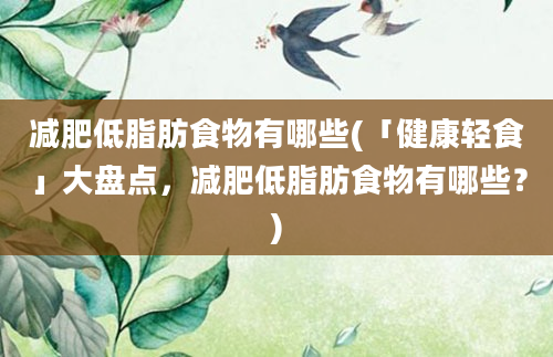 减肥低脂肪食物有哪些(「健康轻食」大盘点，减肥低脂肪食物有哪些？)