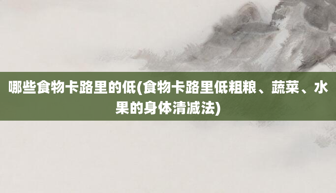 哪些食物卡路里的低(食物卡路里低粗粮、蔬菜、水果的身体清减法)