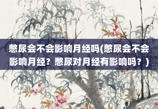 憋尿会不会影响月经吗(憋尿会不会影响月经？憋尿对月经有影响吗？)