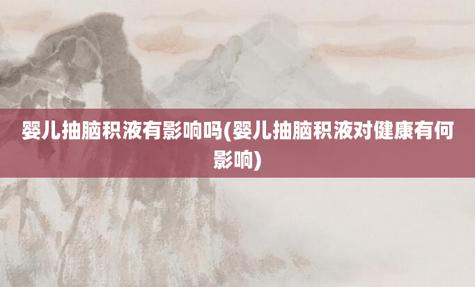 婴儿抽脑积液有影响吗(婴儿抽脑积液对健康有何影响)