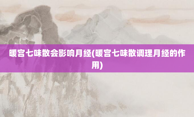 暖宫七味散会影响月经(暖宫七味散调理月经的作用)