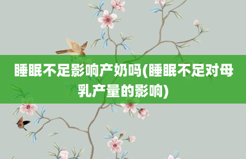 睡眠不足影响产奶吗(睡眠不足对母乳产量的影响)