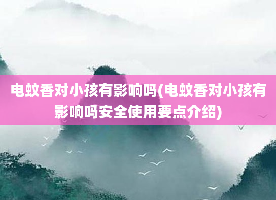 电蚊香对小孩有影响吗(电蚊香对小孩有影响吗安全使用要点介绍)