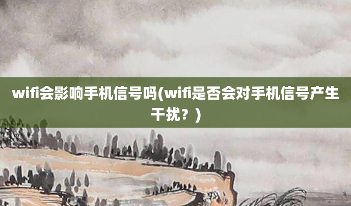 wifi会影响手机信号吗(wifi是否会对手机信号产生干扰？)