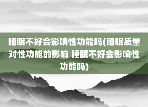 睡眠不好会影响性功能吗(睡眠质量对性功能的影响 睡眠不好会影响性功能吗)