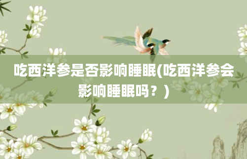 吃西洋参是否影响睡眠(吃西洋参会影响睡眠吗？)