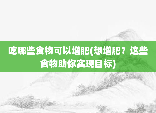 吃哪些食物可以增肥(想增肥？这些食物助你实现目标)