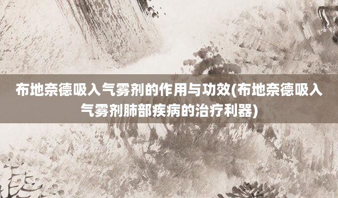 布地奈德吸入气雾剂的作用与功效(布地奈德吸入气雾剂肺部疾病的治疗利器)