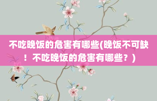 不吃晚饭的危害有哪些(晚饭不可缺！不吃晚饭的危害有哪些？)