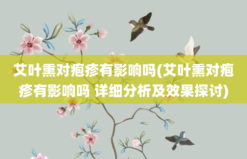 艾叶熏对疱疹有影响吗(艾叶熏对疱疹有影响吗 详细分析及效果探讨)