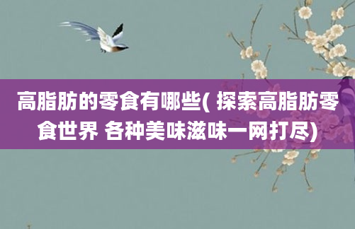 高脂肪的零食有哪些( 探索高脂肪零食世界 各种美味滋味一网打尽)